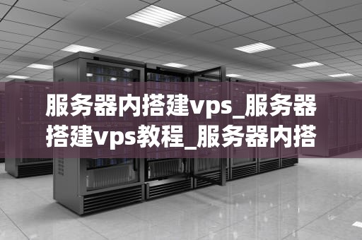 服务器内搭建vps_服务器搭建vps教程_服务器内搭建VPS的全面指南