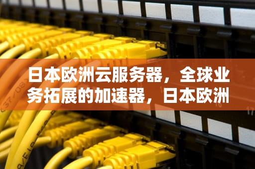 日本欧洲云服务器，全球业务拓展的加速器，日本欧洲云服务器有哪些