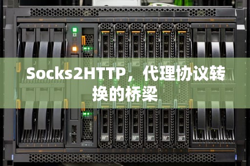 Socks2HTTP，代理协议转换的桥梁