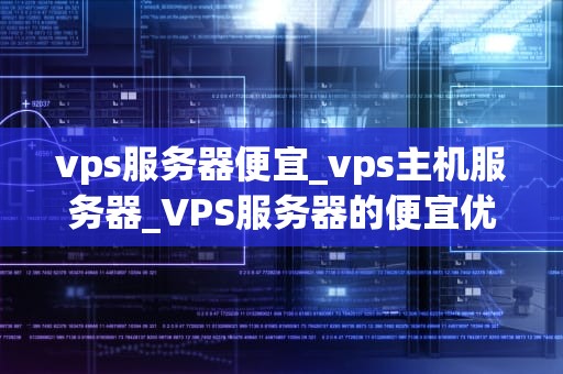 vps服务器便宜_vps主机服务器_VPS服务器的便宜优势及其应用