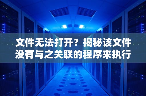 文件无法打开？揭秘该文件没有与之关联的程序来执行该操作的深层原因及解决方案，该文件没有与之关联的程序来执行该操作请安装一个程序