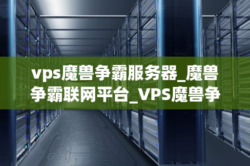 vps魔兽争霸服务器_魔兽争霸联网平台_VPS魔兽争霸服务器的全面解析