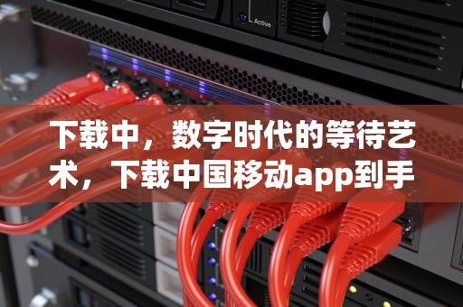 下载中，数字时代的等待艺术，下载中国移动app到手机上