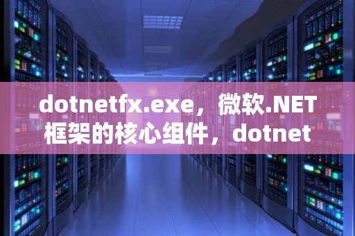 dotnetfx.exe，微软.NET框架的核心组件，dotnetfx.exe无法安装