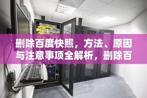 删除百度快照，方法、原因与注意事项全解析，删除百度快照怎么删除