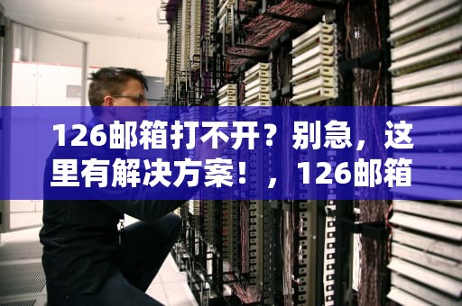 126邮箱打不开？别急，这里有解决方案！，126邮箱打不开是什么原因