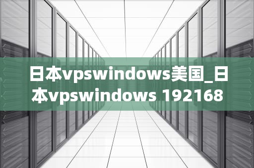 日本vpswindows美国_日本vpswindows 1921680_日本VPS Windows美国：一种全球化的IT解决方案