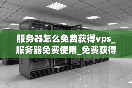 服务器怎么免费获得vps_服务器免费使用_免费获得VPS服务器的多种途径