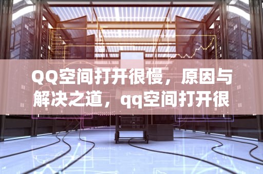 QQ空间打开很慢，原因与解决之道，qq空间打开很慢怎么回事