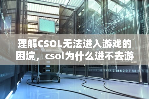 理解CSOL无法进入游戏的困境，csol为什么进不去游戏
