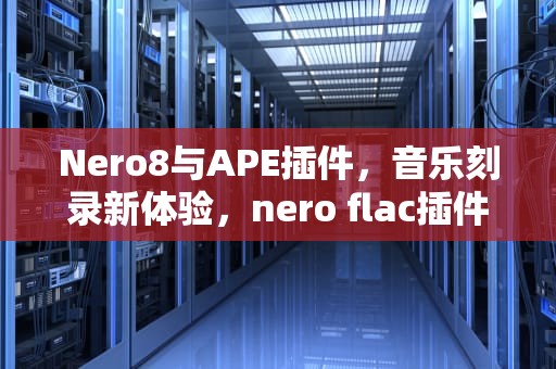 Nero8与APE插件，音乐刻录新体验，nero flac插件