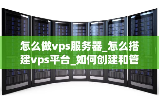 怎么做vps服务器_怎么搭建vps平台_如何创建和管理您的VPS服务器