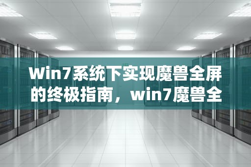 Win7系统下实现魔兽全屏的终极指南，win7魔兽全屏怎么设置