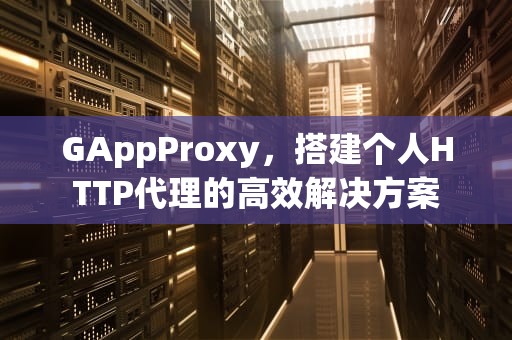 GAppProxy，搭建个人HTTP代理的高效解决方案