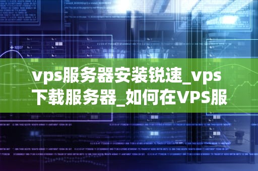 vps服务器安装锐速_vps 下载服务器_如何在VPS服务器上安装锐速