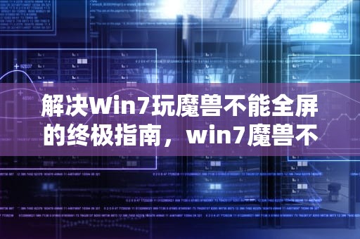 解决Win7玩魔兽不能全屏的终极指南，win7魔兽不能全屏怎么设置