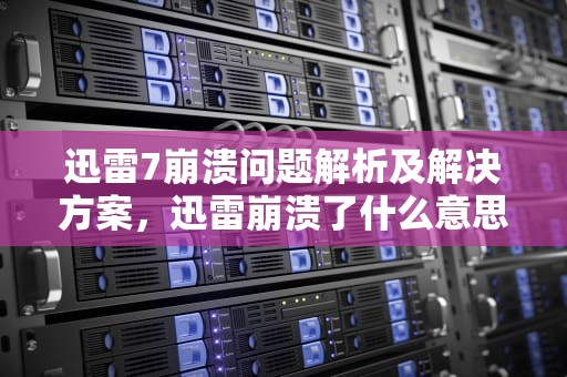 迅雷7崩溃问题解析及解决方案，迅雷崩溃了什么意思