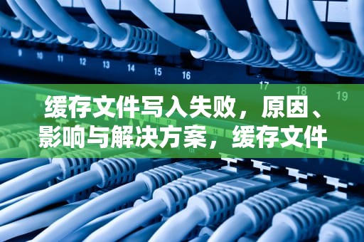 缓存文件写入失败，原因、影响与解决方案，缓存文件写入失败怎么回事