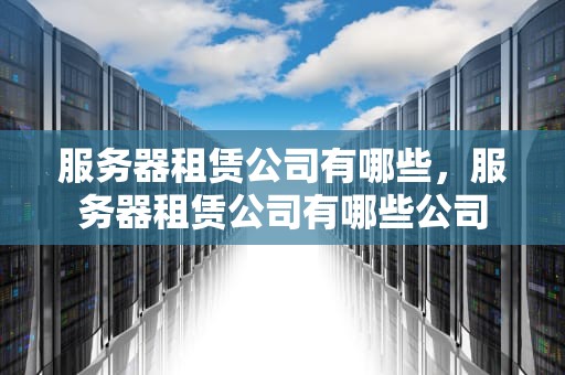 服务器租赁公司有哪些，服务器租赁公司有哪些公司