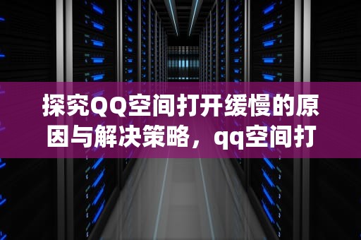探究QQ空间打开缓慢的原因与解决策略，qq空间打开慢是什么原因