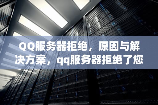 QQ服务器拒绝，原因与解决方案，qq服务器拒绝了您发送离线文件的请求