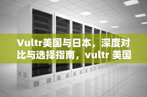 Vultr美国与日本，深度对比与选择指南，vultr 美国与日本