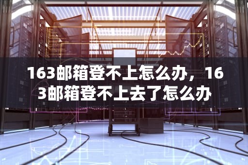 163邮箱登不上怎么办，163邮箱登不上去了怎么办