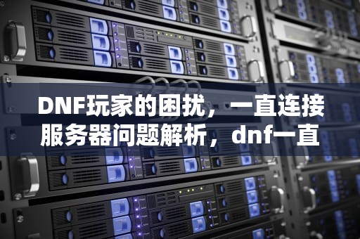 DNF玩家的困扰，一直连接服务器问题解析，dnf一直连接服务器怎么解决