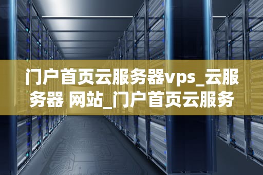 门户首页云服务器vps_云服务器 网站_门户首页云服务器VPS的全面解析