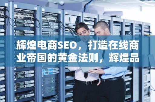 辉煌电商SEO，打造在线商业帝国的黄金法则，辉煌品牌怎么样