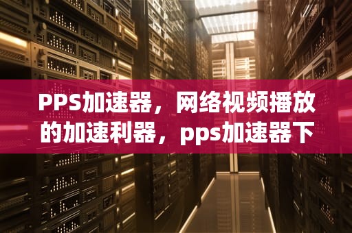 PPS加速器，网络视频播放的加速利器，pps加速器下载
