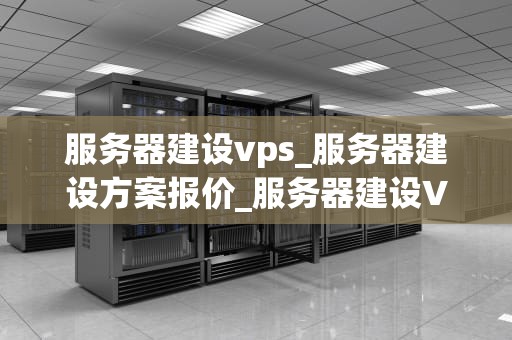 服务器建设vps_服务器建设方案报价_服务器建设VPS的全面指南