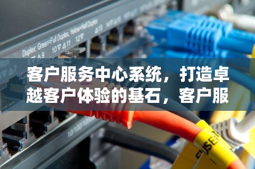 客户服务中心系统，打造卓越客户体验的基石，客户服务中心系统平台