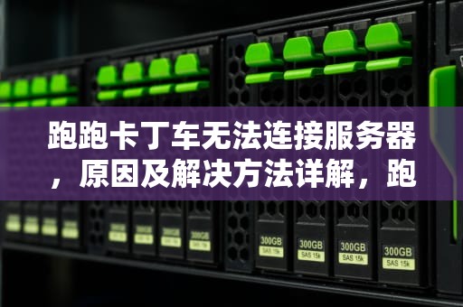 跑跑卡丁车无法连接服务器，原因及解决方法详解，跑跑卡丁车无法连接服务器怎么办