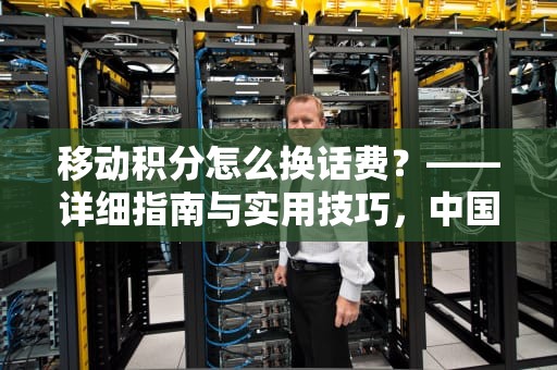 移动积分怎么换话费？——详细指南与实用技巧，中国移动积分怎么换话费