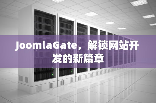 JoomlaGate，解锁网站开发的新篇章