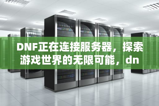 DNF正在连接服务器，探索游戏世界的无限可能，dnf正在连接服务器 就是进不去