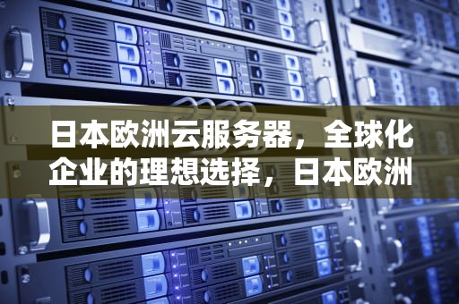 日本欧洲云服务器，全球化企业的理想选择，日本欧洲云服务器有哪些