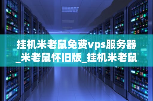 挂机米老鼠免费vps服务器_米老鼠怀旧版_挂机米老鼠免费VPS服务器的探索与实践