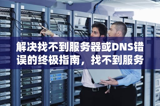 解决找不到服务器或DNS错误的终极指南，找不到服务器或DNS错误是什么意思