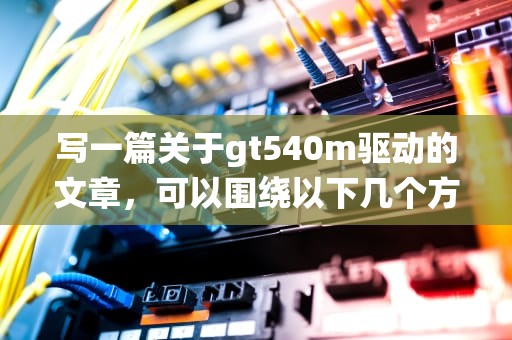 写一篇关于gt540m驱动的文章，可以围绕以下几个方面展开，gt540m 驱动
