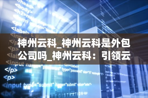 神州云科_神州云科是外包公司吗_神州云科：引领云计算新时代