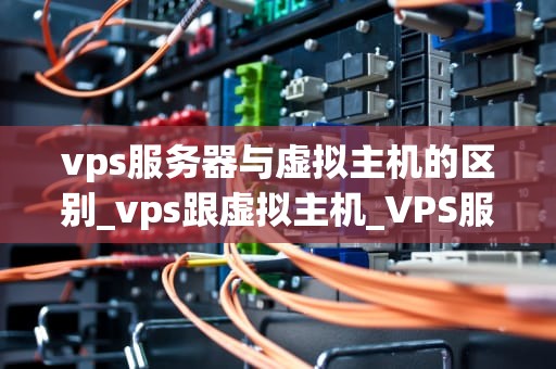 vps服务器与虚拟主机的区别_vps跟虚拟主机_VPS服务器与虚拟主机的区别