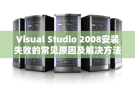 Visual Studio 2008安装失败的常见原因及解决方法，vs2008安装失败,未尝试下列组件