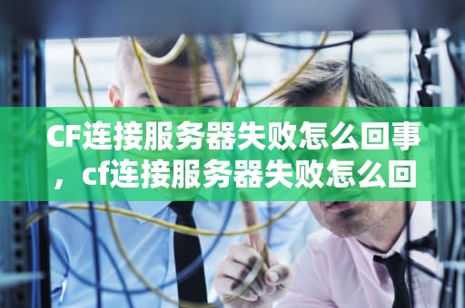 CF连接服务器失败怎么回事，cf连接服务器失败怎么回事啊