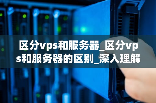 区分vps和服务器_区分vps和服务器的区别_深入理解VPS和服务器的区别