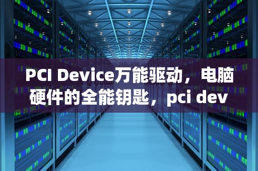 PCI Device万能驱动，电脑硬件的全能钥匙，pci device万能驱动下载