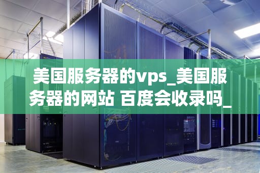 美国服务器的vps_美国服务器的网站 百度会收录吗_美国服务器的VPS：优势、选择与应用