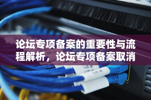 论坛专项备案的重要性与流程解析，论坛专项备案取消还怎么建论坛?
