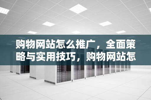 购物网站怎么推广，全面策略与实用技巧，购物网站怎么推广赚钱